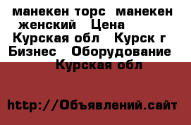 манекен-торс, манекен женский › Цена ­ 100 - Курская обл., Курск г. Бизнес » Оборудование   . Курская обл.